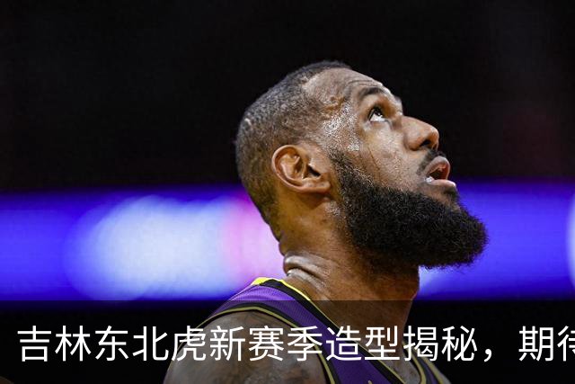 吉林东北虎新赛季造型揭秘，期待全新挑战！