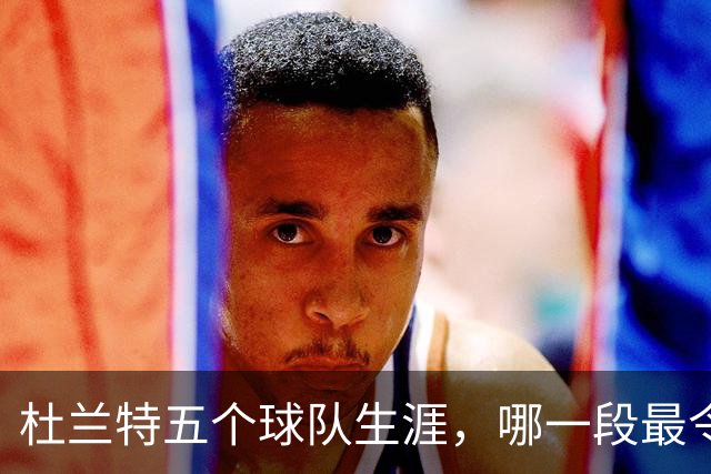 杜兰特五个球队生涯，哪一段最令他惋惜